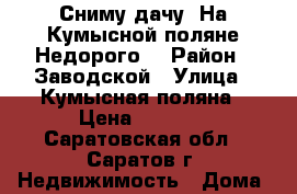 Сниму дачу. На Кумысной поляне.Недорого. › Район ­ Заводской › Улица ­ Кумысная поляна › Цена ­ 6 000 - Саратовская обл., Саратов г. Недвижимость » Дома, коттеджи, дачи аренда   